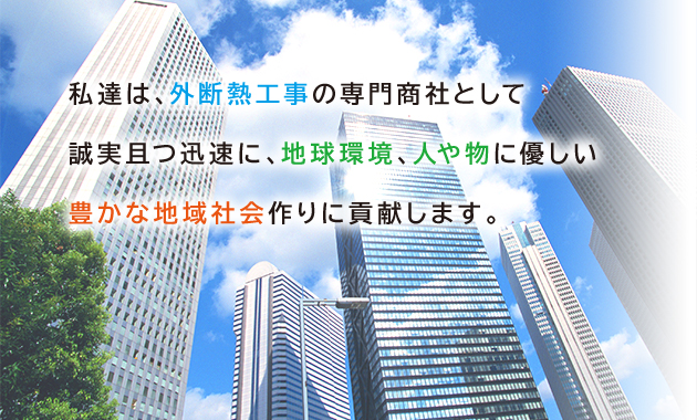 私達は、外断熱工事の専門商社として誠実且つ迅速に、地球環境、人や物に優しい豊かな地域社会作りに貢献します。